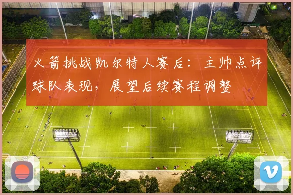 火箭挑战凯尔特人赛后：主帅点评球队表现，展望后续赛程调整