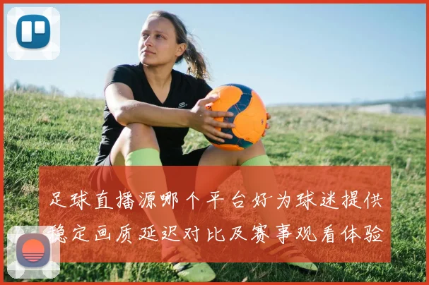 足球直播源哪个平台好为球迷提供稳定画质延迟对比及赛事观看体验影响分析