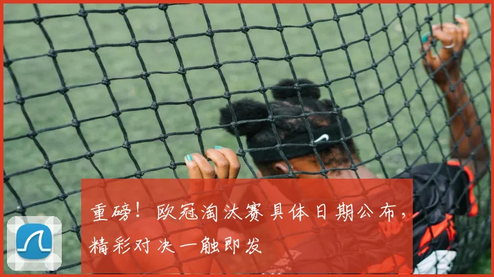 重磅！欧冠淘汰赛具体日期公布，精彩对决一触即发