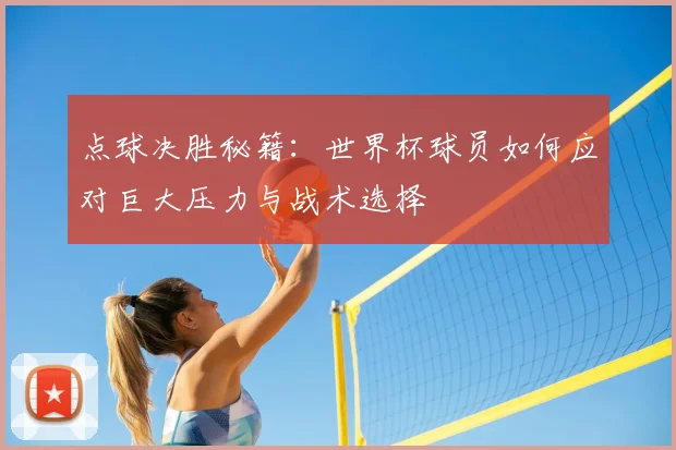 点球决胜秘籍：世界杯球员如何应对巨大压力与战术选择
