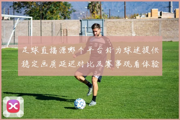 足球直播源哪个平台好为球迷提供稳定画质延迟对比及赛事观看体验影响分析