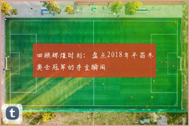 回顾辉煌时刻：盘点2018年平昌冬奥会冠军的夺金瞬间