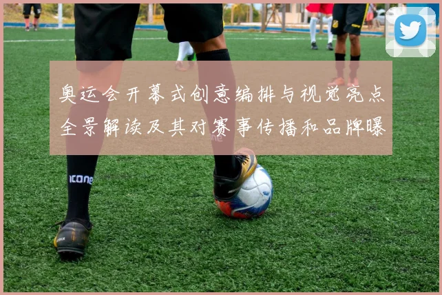 奥运会开幕式创意编排与视觉亮点全景解读及其对赛事传播和品牌曝光影响