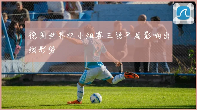 德国世界杯小组赛三场平局影响出线形势