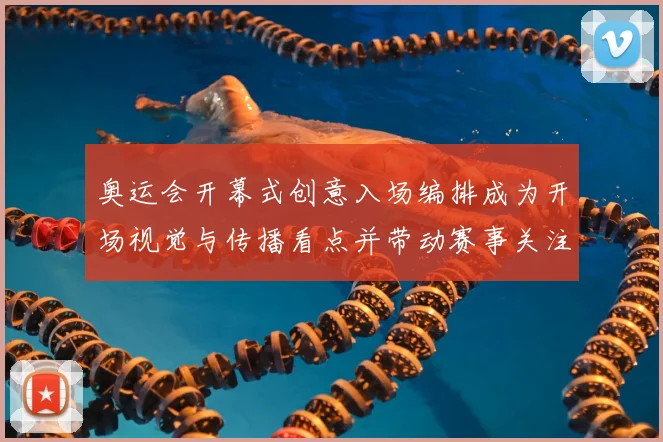 奥运会开幕式创意入场编排成为开场视觉与传播看点并带动赛事关注