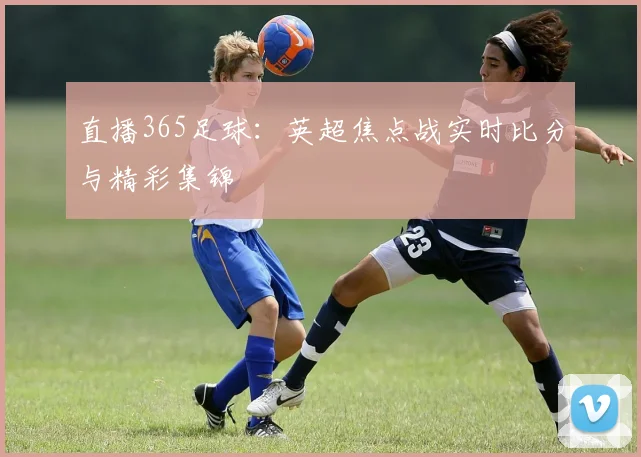 直播365足球：英超焦点战实时比分与精彩集锦
