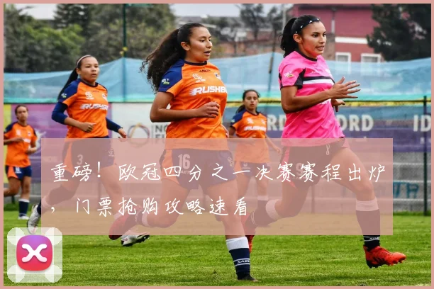 重磅！欧冠四分之一决赛赛程出炉，门票抢购攻略速看